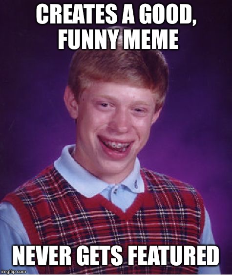Bad Luck Brian | CREATES A GOOD, FUNNY MEME; NEVER GETS FEATURED | image tagged in memes,bad luck brian | made w/ Imgflip meme maker