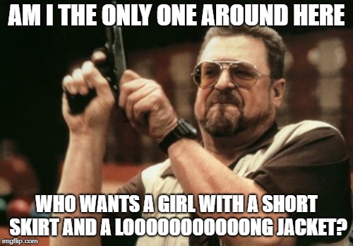 Am I The Only One Around Here | AM I THE ONLY ONE AROUND HERE; WHO WANTS A GIRL WITH A SHORT SKIRT AND A LOOOOOOOOOOONG JACKET? | image tagged in memes,am i the only one around here | made w/ Imgflip meme maker