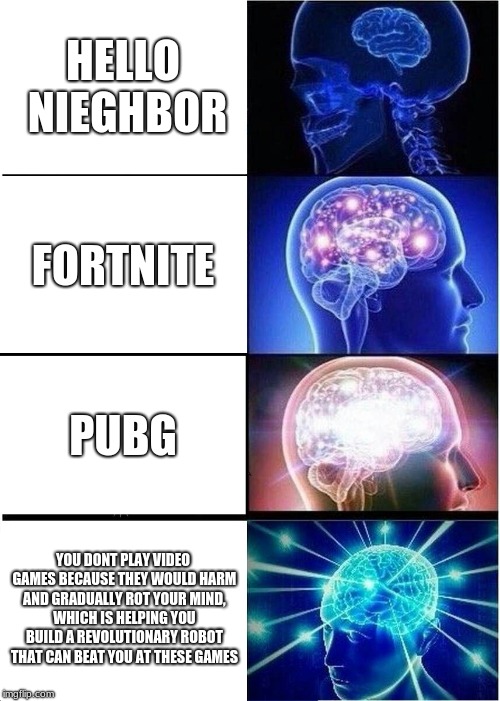 Expanding Brain Meme | HELLO NIEGHBOR; FORTNITE; PUBG; YOU DONT PLAY VIDEO GAMES BECAUSE THEY WOULD HARM AND GRADUALLY ROT YOUR MIND, WHICH IS HELPING YOU BUILD A REVOLUTIONARY ROBOT THAT CAN BEAT YOU AT THESE GAMES | image tagged in memes,expanding brain | made w/ Imgflip meme maker