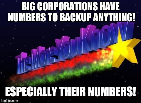 the more you know | BIG CORPORATIONS HAVE NUMBERS TO BACKUP ANYTHING! ESPECIALLY THEIR NUMBERS! | image tagged in the more you know | made w/ Imgflip meme maker