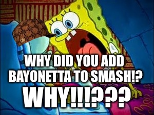 spongebob yelling | WHY DID YOU ADD BAYONETTA TO SMASH!? WHY!!!??? | image tagged in spongebob yelling,scumbag | made w/ Imgflip meme maker