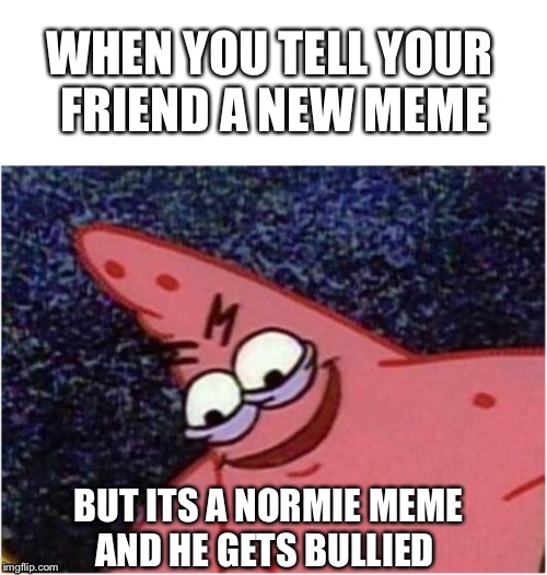 Savage Patrick | WHEN YOU TELL YOUR FRIEND A NEW MEME; BUT ITS A NORMIE MEME AND HE GETS BULLIED | image tagged in savage patrick | made w/ Imgflip meme maker