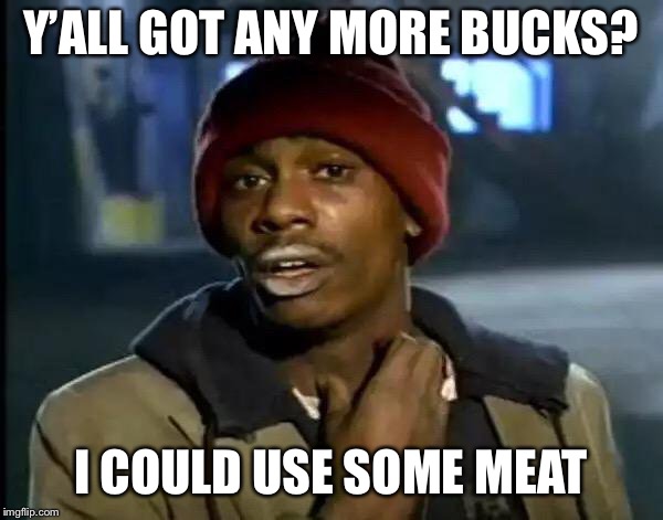 Y'all Got Any More Of That | Y’ALL GOT ANY MORE BUCKS? I COULD USE SOME MEAT | image tagged in memes,y'all got any more of that | made w/ Imgflip meme maker