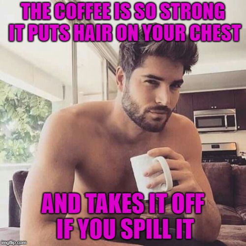 MmmmmMm, Coffee | THE COFFEE IS SO STRONG IT PUTS HAIR ON YOUR CHEST; AND TAKES IT OFF IF YOU SPILL IT | image tagged in memes,funny,coffee,strong | made w/ Imgflip meme maker