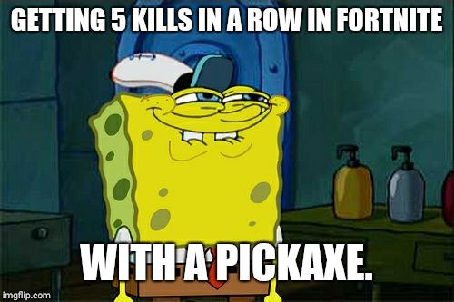 Don't You Squidward Meme | GETTING 5 KILLS IN A ROW IN FORTNITE; WITH A PICKAXE. | image tagged in memes,dont you squidward | made w/ Imgflip meme maker