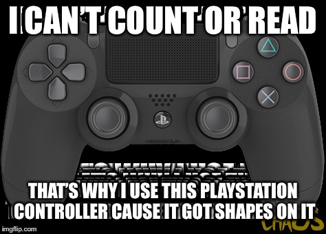 Go figure | I CAN’T COUNT OR READ; THAT’S WHY I USE THIS PLAYSTATION CONTROLLER CAUSE IT GOT SHAPES ON IT | image tagged in memes,playstation,controller,shapes,count,read | made w/ Imgflip meme maker