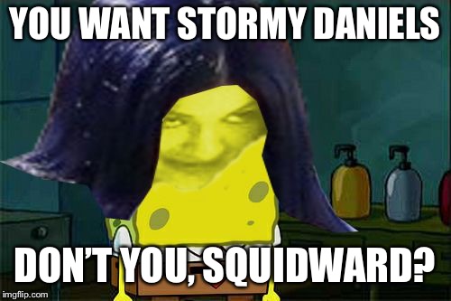 Spongemima | YOU WANT STORMY DANIELS DON’T YOU, SQUIDWARD? | image tagged in spongemima | made w/ Imgflip meme maker