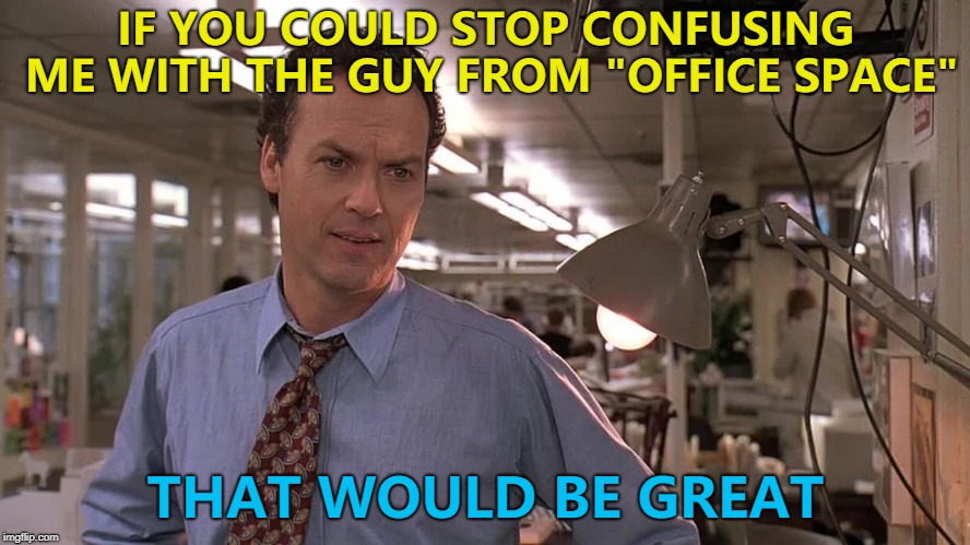 Confusion, confusion everywhere... :) | IF YOU COULD STOP CONFUSING ME WITH THE GUY FROM "OFFICE SPACE"; THAT WOULD BE GREAT | image tagged in michael keaton in the paper,memes,office space,that would be great,films | made w/ Imgflip meme maker