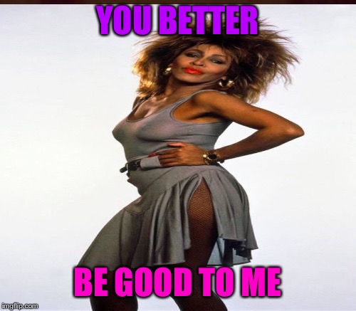 YOU BETTER BE GOOD TO ME | made w/ Imgflip meme maker