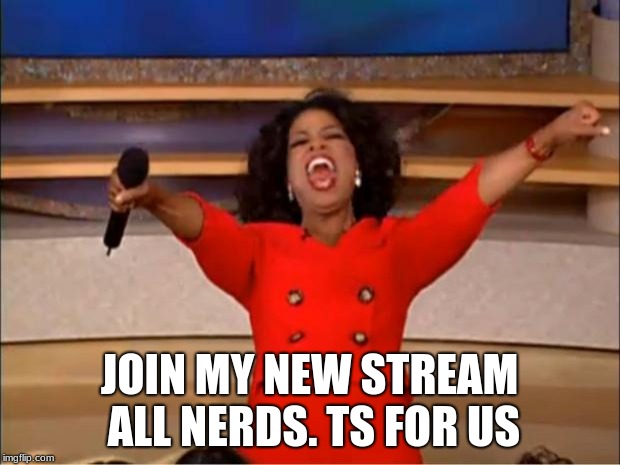 Oprah You Get A Meme | JOIN MY NEW STREAM ALL NERDS. TS FOR US | image tagged in memes,oprah you get a | made w/ Imgflip meme maker