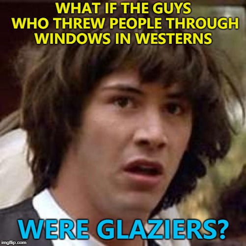 Good way to get business... :) | WHAT IF THE GUYS WHO THREW PEOPLE THROUGH WINDOWS IN WESTERNS; WERE GLAZIERS? | image tagged in memes,conspiracy keanu,westerns,movies,glaziers | made w/ Imgflip meme maker