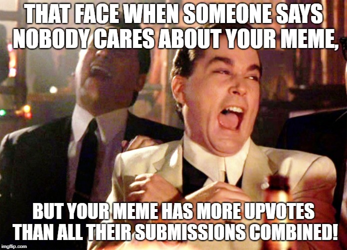 It's a pretty good feeling. ;) | THAT FACE WHEN SOMEONE SAYS NOBODY CARES ABOUT YOUR MEME, BUT YOUR MEME HAS MORE UPVOTES THAN ALL THEIR SUBMISSIONS COMBINED! | image tagged in memes,good fellas hilarious,bad luck mark zuckerberg,funny | made w/ Imgflip meme maker