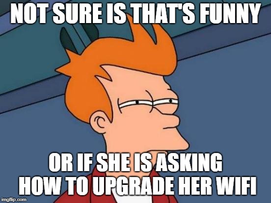 Futurama Fry Meme | NOT SURE IS THAT'S FUNNY OR IF SHE IS ASKING HOW TO UPGRADE HER WIFI | image tagged in memes,futurama fry | made w/ Imgflip meme maker