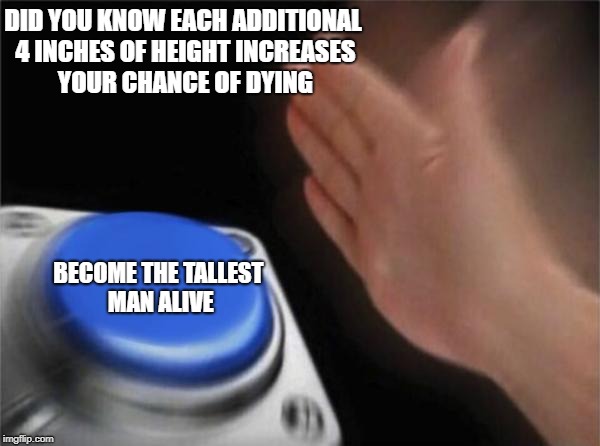 Blank Nut Button Meme | DID YOU KNOW EACH ADDITIONAL 4 INCHES OF HEIGHT INCREASES YOUR CHANCE OF DYING; BECOME THE TALLEST MAN ALIVE | image tagged in memes,blank nut button | made w/ Imgflip meme maker