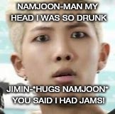 What happened last night!!? | NAMJOON-MAN MY HEAD I WAS SO DRUNK; JIMIN-*HUGS NAMJOON* YOU SAID I HAD JAMS! | image tagged in funny | made w/ Imgflip meme maker