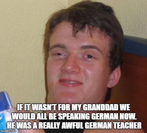 10 Guy Meme | IF IT WASN’T FOR MY GRANDDAD WE WOULD ALL BE SPEAKING GERMAN NOW. 
HE WAS A REALLY AWFUL GERMAN TEACHER | image tagged in memes,10 guy | made w/ Imgflip meme maker