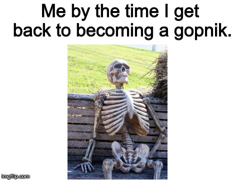 Blank White Template | Me by the time I get back to becoming a gopnik. | image tagged in blank white template,waiting skeleton | made w/ Imgflip meme maker