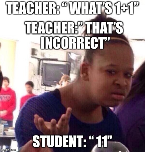 Black Girl Wat | TEACHER: “ WHAT’S 1+1”; TEACHER:” THAT’S INCORRECT”; STUDENT: “ 11” | image tagged in memes,black girl wat | made w/ Imgflip meme maker