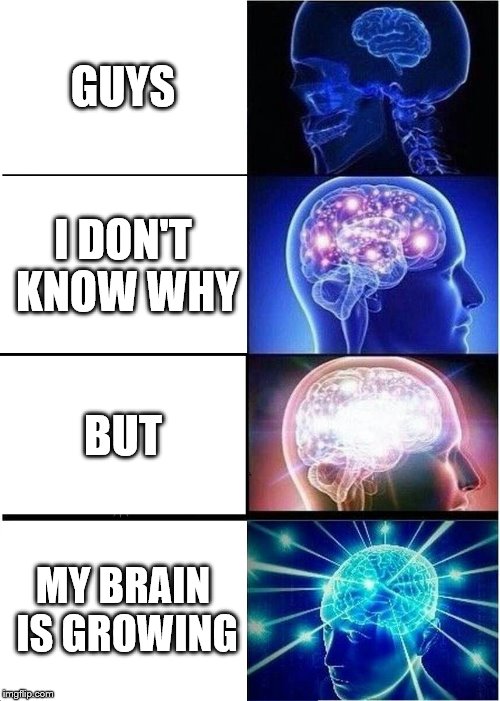 Expanding Brain | GUYS; I DON'T KNOW WHY; BUT; MY BRAIN IS GROWING | image tagged in memes,expanding brain | made w/ Imgflip meme maker