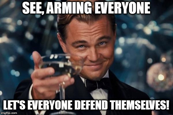 Leonardo Dicaprio Cheers Meme | SEE, ARMING EVERYONE LET'S EVERYONE DEFEND THEMSELVES! | image tagged in memes,leonardo dicaprio cheers | made w/ Imgflip meme maker