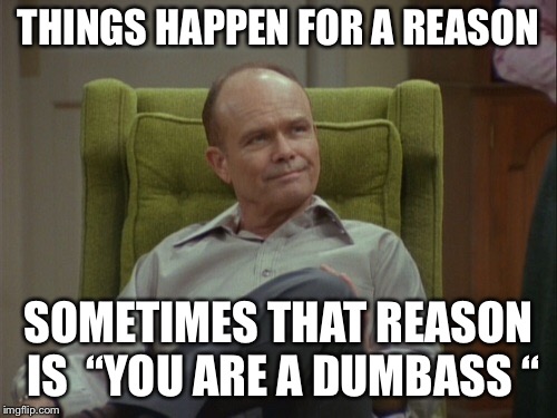 Yep | THINGS HAPPEN FOR A REASON; SOMETIMES THAT REASON IS  “YOU ARE A DUMBASS “ | image tagged in dumbass,things happen | made w/ Imgflip meme maker