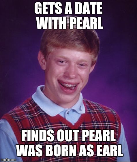 Bad Luck Brian | GETS A DATE WITH PEARL; FINDS OUT PEARL WAS BORN AS EARL | image tagged in memes,bad luck brian | made w/ Imgflip meme maker