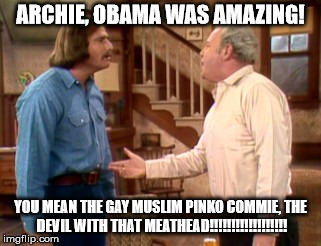 Archie Bunker Mike Meathead | ARCHIE, OBAMA WAS AMAZING! YOU MEAN THE GAY MUSLIM PINKO COMMIE, THE DEVIL WITH THAT MEATHEAD!!!!!!!!!!!!!!!!!! | image tagged in archie bunker mike meathead | made w/ Imgflip meme maker