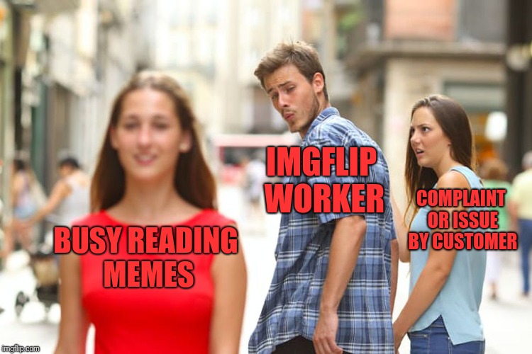 Distracted Boyfriend Meme | BUSY READING MEMES IMGFLIP WORKER COMPLAINT OR ISSUE BY CUSTOMER | image tagged in memes,distracted boyfriend | made w/ Imgflip meme maker