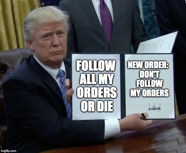 Trump Bill Signing Meme | FOLLOW ALL MY ORDERS OR DIE; NEW ORDER:
 DON'T FOLLOW MY ORDERS | image tagged in memes,trump bill signing | made w/ Imgflip meme maker