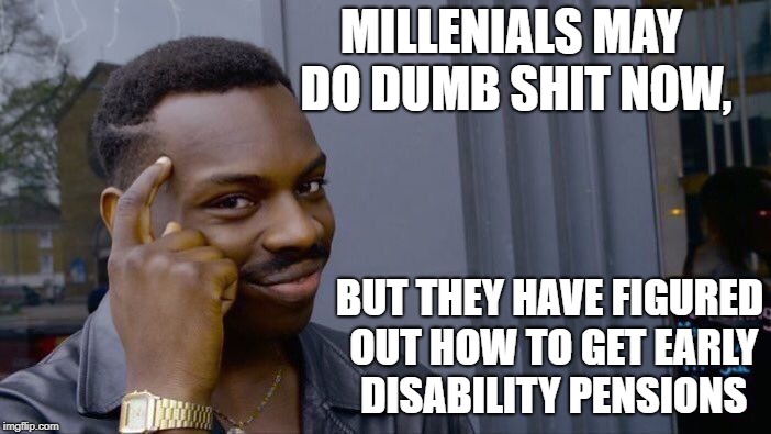 Roll Safe Think About It | MILLENIALS MAY DO DUMB SHIT NOW, BUT THEY HAVE FIGURED OUT HOW TO GET EARLY DISABILITY PENSIONS | image tagged in memes,roll safe think about it | made w/ Imgflip meme maker