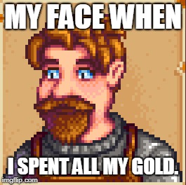 My Face When Stardew Vally Multiplayer | MY FACE WHEN; I SPENT ALL MY GOLD. | image tagged in games,my face when,gold | made w/ Imgflip meme maker
