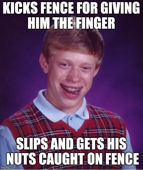 Bad Luck Brian Meme | KICKS FENCE FOR GIVING HIM THE FINGER SLIPS AND GETS HIS NUTS CAUGHT ON FENCE | image tagged in memes,bad luck brian | made w/ Imgflip meme maker