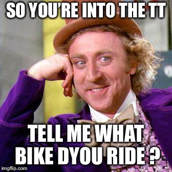 Willy Wonka Blank | SO YOU’RE INTO THE TT; TELL ME WHAT BIKE DO YOU RIDE ? | image tagged in willy wonka blank | made w/ Imgflip meme maker