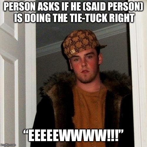 Scumbag Steve | PERSON ASKS IF HE (SAID PERSON) IS DOING THE TIE-TUCK RIGHT; “EEEEEWWWW!!!” | image tagged in memes,scumbag steve | made w/ Imgflip meme maker