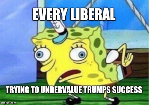 EVERY LIBERAL TRYING TO UNDERVALUE TRUMPS SUCCESS | image tagged in memes,mocking spongebob | made w/ Imgflip meme maker