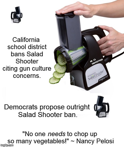 Salad Shooter Ban | California school district bans Salad Shooter citing gun culture concerns. AR 15     
SER4537892; Democrats propose outright Salad Shooter ban. "No one            to chop up so many vegetables!" ~ Nancy Pelosi; needs | image tagged in salad shooter outlawed,gun culture | made w/ Imgflip meme maker