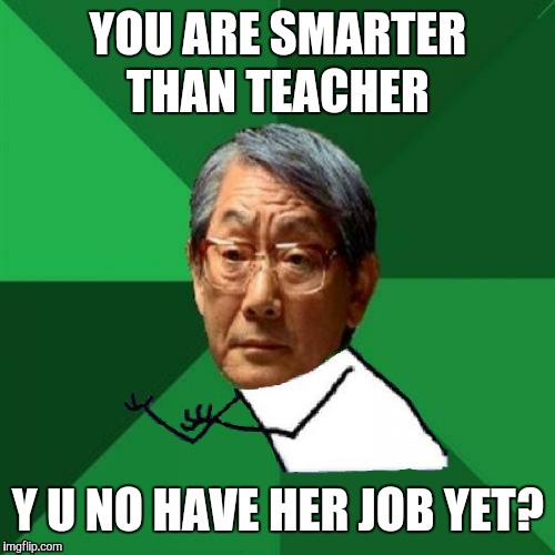 YOU ARE SMARTER THAN TEACHER Y U NO HAVE HER JOB YET? | made w/ Imgflip meme maker