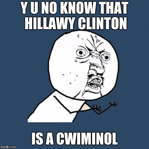 Y U No Meme | Y U NO KNOW THAT HILLAWY CLINTON; IS A CWIMINOL | image tagged in memes,y u no | made w/ Imgflip meme maker