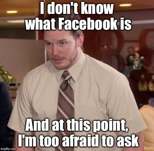 Afraid To Ask Andy Meme | I don't know what Facebook is; And at this point, I'm too afraid to ask | image tagged in memes,afraid to ask andy | made w/ Imgflip meme maker