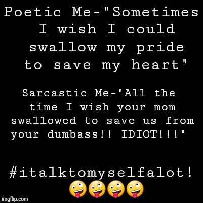 Blank | Poetic Me-"Sometimes I wish I could swallow my pride to save my heart"; Sarcastic Me-"All the time I wish your mom swallowed to save us from your dumbass!! IDIOT!!!"; #italktomyselfalot! 🤪🤪🤪🤪 | image tagged in blank | made w/ Imgflip meme maker