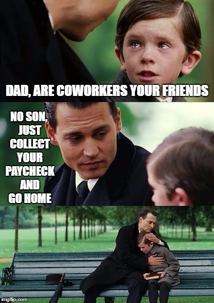 Finding Neverland | DAD, ARE COWORKERS YOUR FRIENDS; NO SON, JUST COLLECT YOUR PAYCHECK AND GO HOME | image tagged in memes,finding neverland,random | made w/ Imgflip meme maker