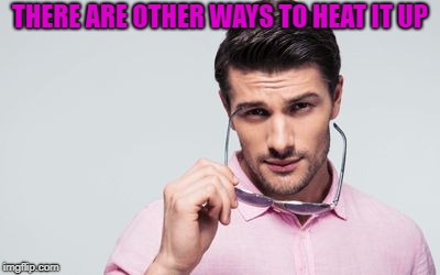 pink shirt | THERE ARE OTHER WAYS TO HEAT IT UP | image tagged in pink shirt | made w/ Imgflip meme maker