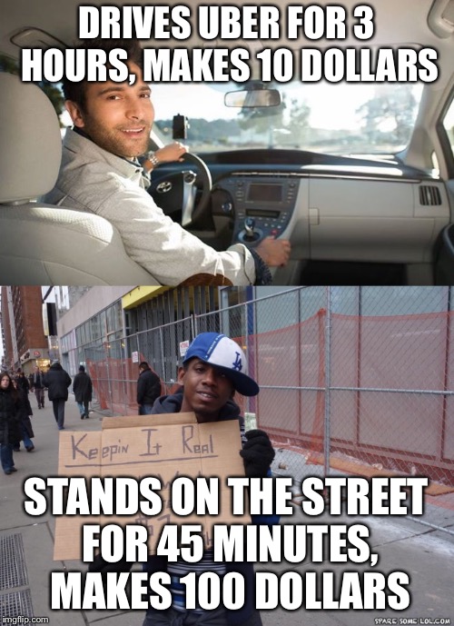 DRIVES UBER FOR 3 HOURS, MAKES 10 DOLLARS; STANDS ON THE STREET FOR 45 MINUTES, MAKES 100 DOLLARS | image tagged in uber,money,funny memes | made w/ Imgflip meme maker