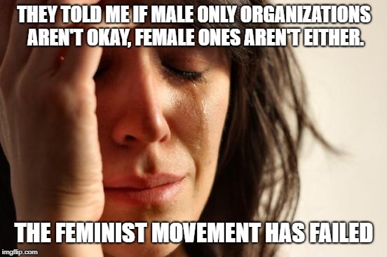 First World Problems Meme | THEY TOLD ME IF MALE ONLY ORGANIZATIONS AREN'T OKAY, FEMALE ONES AREN'T EITHER. THE FEMINIST MOVEMENT HAS FAILED | image tagged in memes,first world problems | made w/ Imgflip meme maker