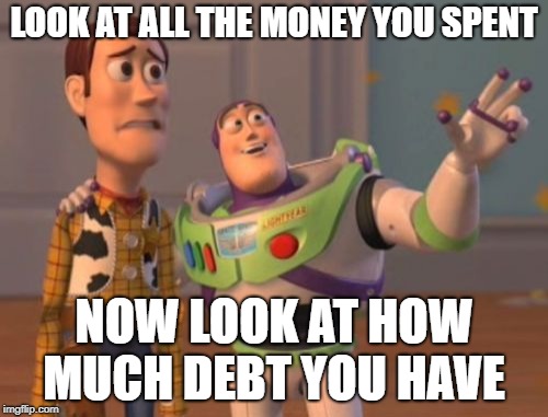 X, X Everywhere Meme | LOOK AT ALL THE MONEY YOU SPENT; NOW LOOK AT HOW MUCH DEBT YOU HAVE | image tagged in memes,x x everywhere | made w/ Imgflip meme maker