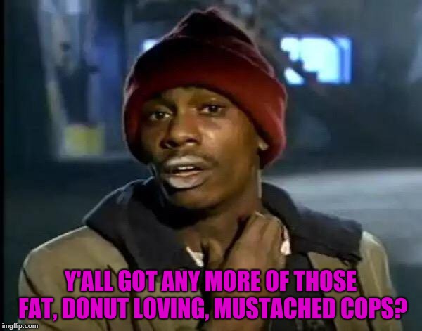 Y'all Got Any More Of That Meme | Y'ALL GOT ANY MORE OF THOSE FAT, DONUT LOVING, MUSTACHED COPS? | image tagged in memes,y'all got any more of that | made w/ Imgflip meme maker