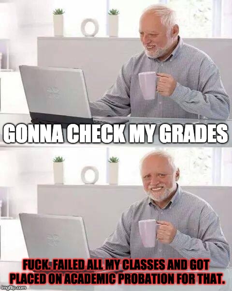 Worst Semester-End News | GONNA CHECK MY GRADES; FUCK. FAILED ALL MY CLASSES AND GOT PLACED ON ACADEMIC PROBATION FOR THAT. | image tagged in memes,hide the pain harold,bad grades,semester,college,bad news | made w/ Imgflip meme maker