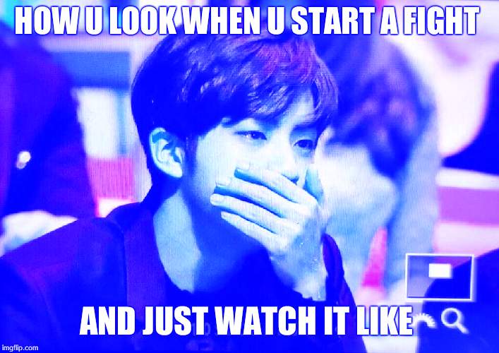 bts | HOW U LOOK WHEN U START A FIGHT; AND JUST WATCH IT LIKE | image tagged in bts | made w/ Imgflip meme maker