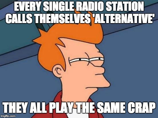 Futurama Fry Meme | EVERY SINGLE RADIO STATION CALLS THEMSELVES 'ALTERNATIVE'; THEY ALL PLAY THE SAME CRAP | image tagged in memes,futurama fry | made w/ Imgflip meme maker