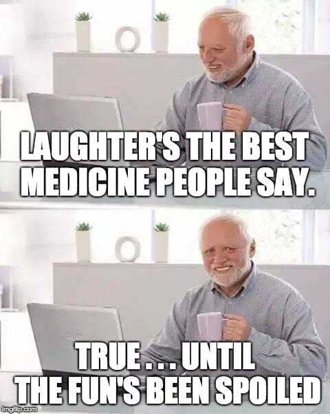 Laughter has its Limits | LAUGHTER'S THE BEST MEDICINE PEOPLE SAY. TRUE . . . UNTIL THE FUN'S BEEN SPOILED | image tagged in memes,hide the pain harold | made w/ Imgflip meme maker